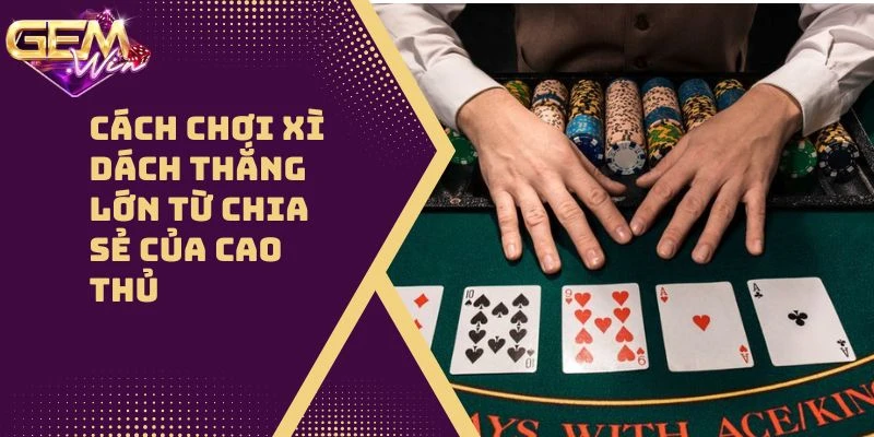Cách Chơi Xì Dách Thắng Đậm Từ Chia Sẻ Của Cao Thủ